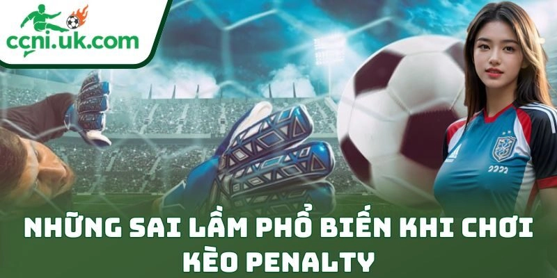Những sai lầm phổ biến khi chơi kèo penalty