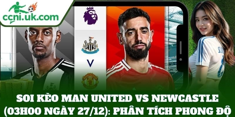 Soi kèo Man United vs Newcastle (03h00 Ngày 27/12): Phân tích phong độ