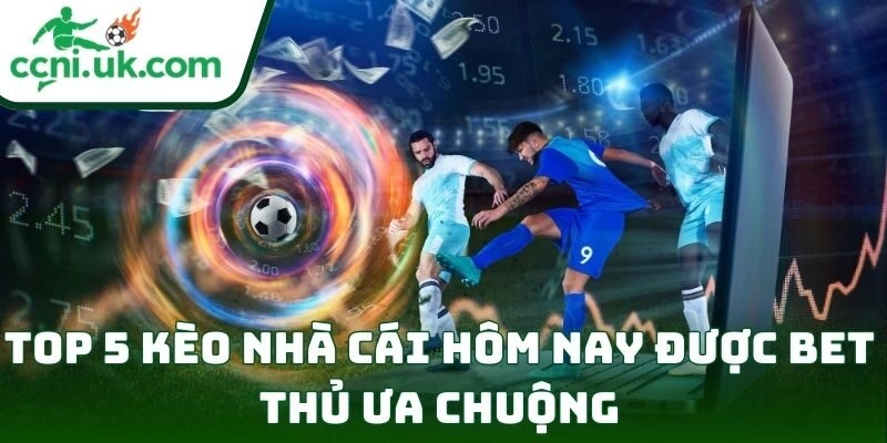 Top 5 kèo nhà cái hôm nay được bet thủ ưa chuộng